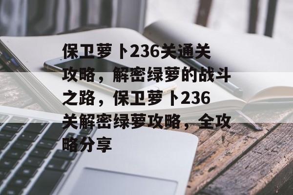 保卫萝卜236关通关攻略,解密绿萝的战斗之路,保卫萝卜236关解密绿萝攻略,全攻略分享 保卫萝卜236关通关攻略,解密绿萝的战斗之路,保卫萝卜236关解密绿萝攻略,全攻略分享