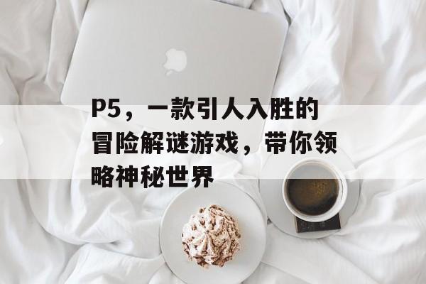 P5，一款引人入胜的冒险解谜游戏，带你领略神秘世界