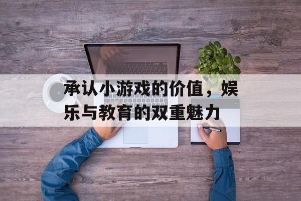 承认小游戏的价值，娱乐与教育的双重魅力