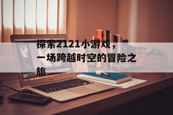 探索2121小游戏,一场跨越时空的冒险之旅 探索2121小游戏,一场跨越时空的冒险之旅