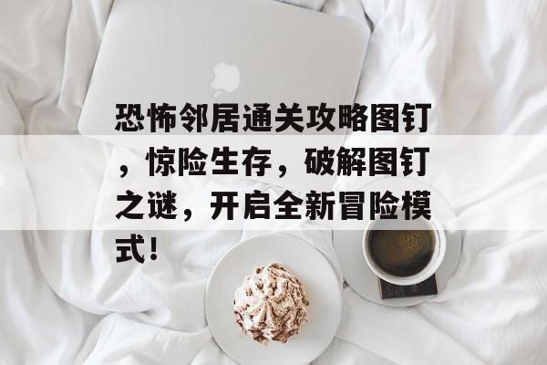 恐怖邻居通关攻略图钉,惊险生存,破解图钉之谜,开启全新冒险模式! 恐怖邻居通关攻略图钉,惊险生存,破解图钉之谜,开启全新冒险模式!