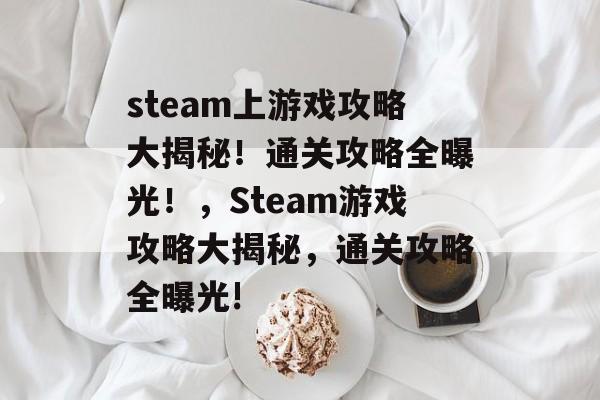 steam上游戏攻略大揭秘！通关攻略全曝光！，Steam游戏攻略大揭秘，通关攻略全曝光!