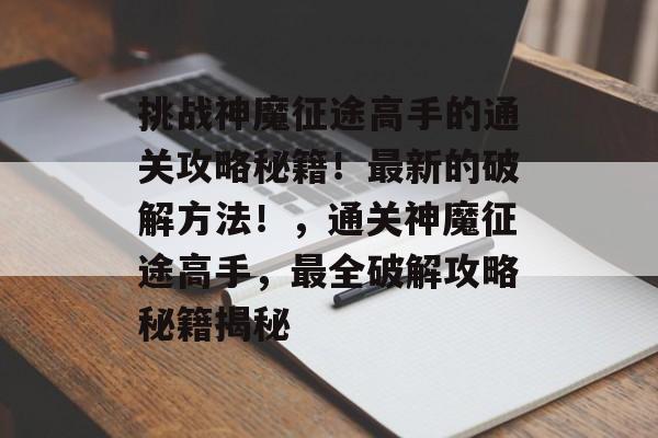挑战神魔征途高手的通关攻略秘籍!最新的破解方法!,通关神魔征途高手,最全破解攻略秘籍揭秘 挑战神魔征途高手的通关攻略秘籍!最新的破解方法!,通关神魔征途高手,最全破解攻略秘籍揭秘
