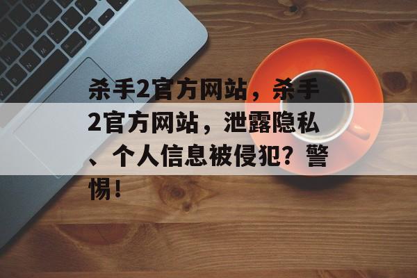 杀手2官方网站，杀手2官方网站，泄露隐私、个人信息被侵犯？警惕！