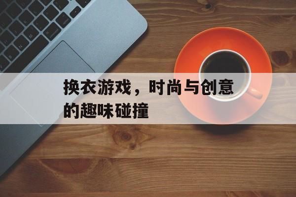 换衣游戏，时尚与创意的趣味碰撞