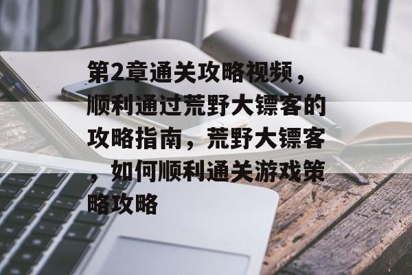 第2章通关攻略视频，顺利通过荒野大镖客的攻略指南，荒野大镖客，如何顺利通关游戏策略攻略