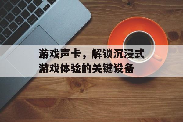 游戏声卡，解锁沉浸式游戏体验的关键设备
