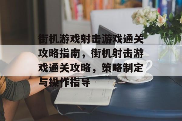 街机游戏射击游戏通关攻略指南,街机射击游戏通关攻略,策略制定与操作指导 街机游戏射击游戏通关攻略指南,街机射击游戏通关攻略,策略制定与操作指导