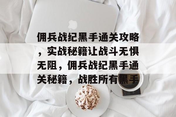 佣兵战纪黑手通关攻略,实战秘籍让战斗无惧无阻,佣兵战纪黑手通关秘籍,战胜所有黑手 佣兵战纪黑手通关攻略,实战秘籍让战斗无惧无阻,佣兵战纪黑手通关秘籍,战胜所有黑手