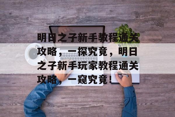 明日之子新手教程通关攻略，一探究竟，明日之子新手玩家教程通关攻略，一窥究竟！