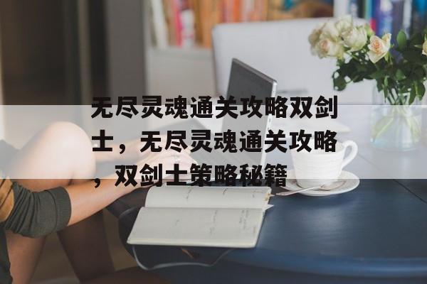 无尽灵魂通关攻略双剑士,无尽灵魂通关攻略,双剑士策略秘籍 无尽灵魂通关攻略双剑士,无尽灵魂通关攻略,双剑士策略秘籍