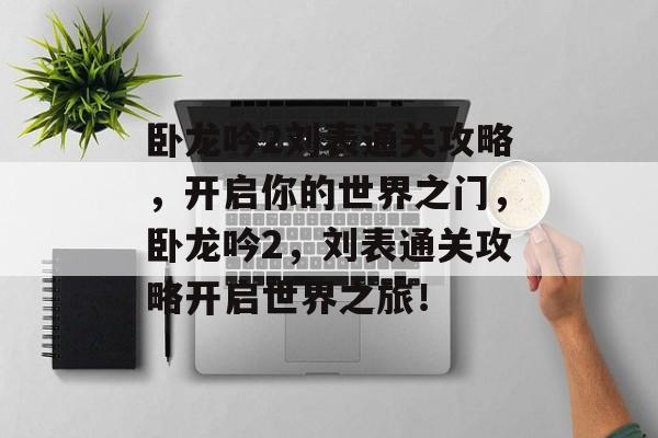 卧龙吟2刘表通关攻略，开启你的世界之门，卧龙吟2，刘表通关攻略开启世界之旅！