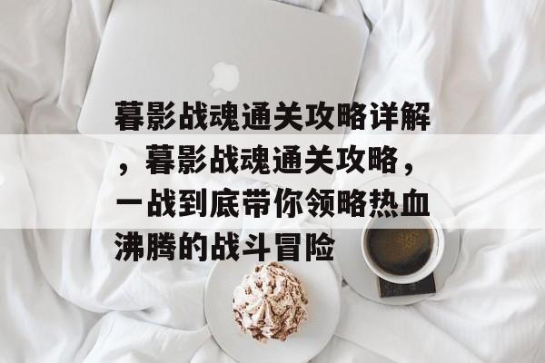 暮影战魂通关攻略详解,暮影战魂通关攻略,一战到底带你领略热血沸腾的战斗冒险 暮影战魂通关攻略详解,暮影战魂通关攻略,一战到底带你领略热血沸腾的战斗冒险