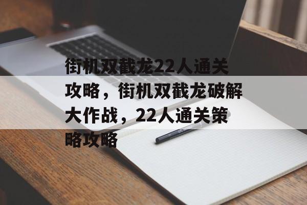街机双截龙22人通关攻略,街机双截龙破解大作战,22人通关策略攻略 街机双截龙22人通关攻略,街机双截龙破解大作战,22人通关策略攻略