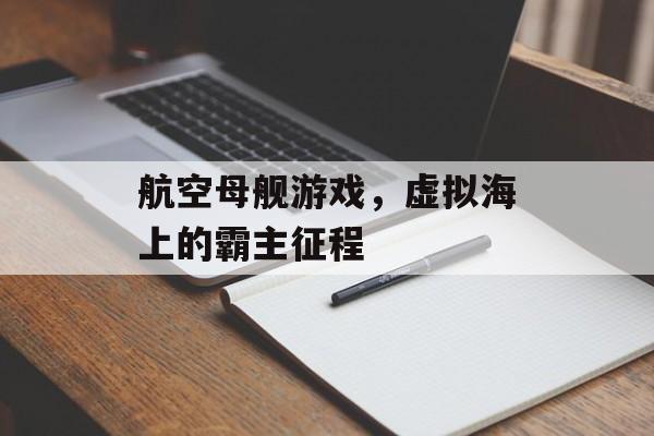 航空母舰游戏,虚拟海上的霸主征程 航空母舰游戏,虚拟海上的霸主征程