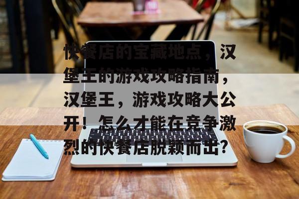 快餐店的宝藏地点,汉堡王的游戏攻略指南,汉堡王,游戏攻略大公开!怎么才能在竞争激烈的快餐店脱颖而出? 快餐店的宝藏地点,汉堡王的游戏攻略指南,汉堡王,游戏攻略大公开!怎么才能在竞争激烈的快餐店脱颖而出?