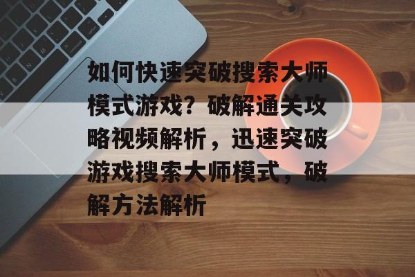 如何快速突破搜索大师模式游戏?破解通关攻略视频解析,迅速突破游戏搜索大师模式,破解方法解析 如何快速突破搜索大师模式游戏?破解通关攻略视频解析,迅速突破游戏搜索大师模式,破解方法解析
