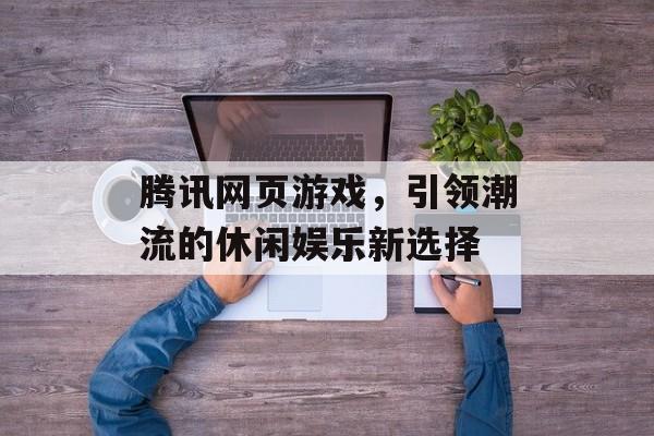 腾讯网页游戏，引领潮流的休闲娱乐新选择