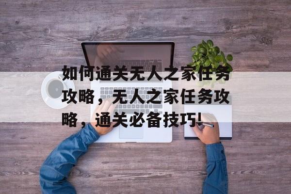 如何通关无人之家任务攻略，无人之家任务攻略，通关必备技巧!