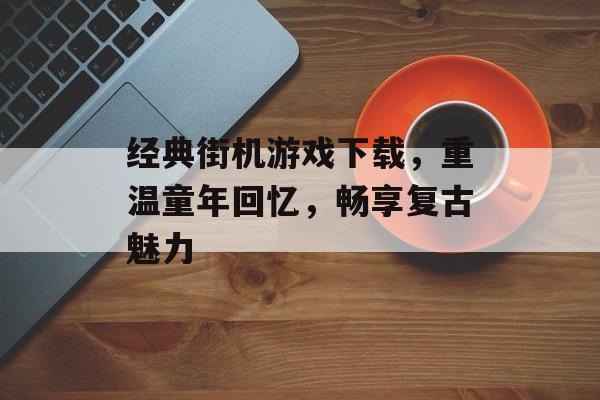 经典街机游戏下载,重温童年回忆,畅享复古魅力 经典街机游戏下载,重温童年回忆,畅享复古魅力