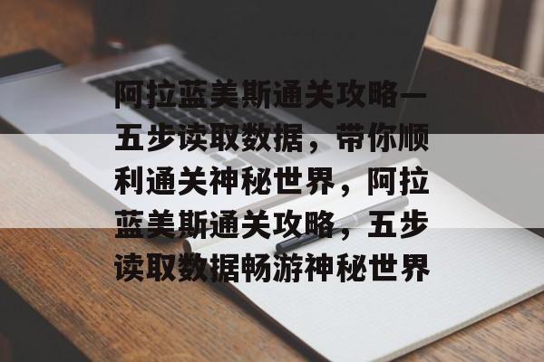 阿拉蓝美斯通关攻略—五步读取数据，带你顺利通关神秘世界，阿拉蓝美斯通关攻略，五步读取数据畅游神秘世界