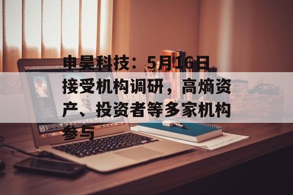 申昊科技:5月16日接受机构调研,高熵资产、投资者等多家机构参与 申昊科技:5月16日接受机构调研,高熵资产、投资者等多家机构参与