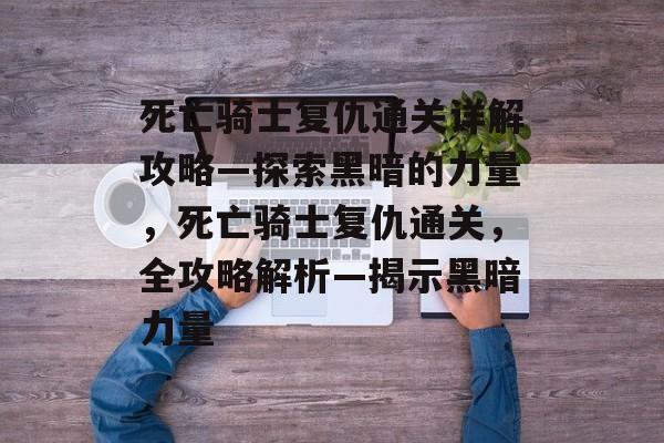 死亡骑士复仇通关详解攻略—探索黑暗的力量，死亡骑士复仇通关，全攻略解析—揭示黑暗力量
