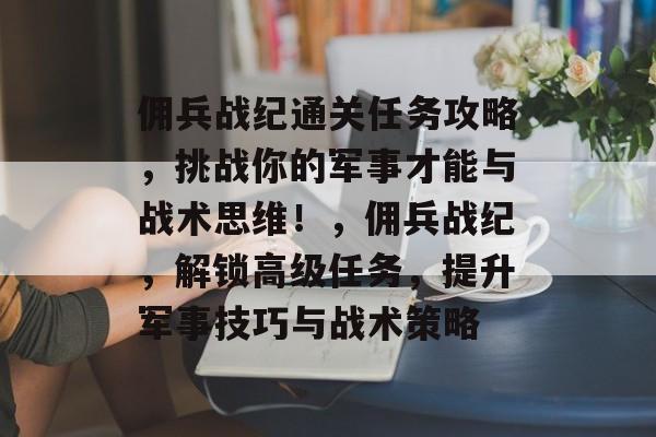 佣兵战纪通关任务攻略，挑战你的军事才能与战术思维！，佣兵战纪，解锁高级任务，提升军事技巧与战术策略