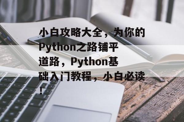 小白攻略大全,为你的Python之路铺平道路,Python基础入门教程,小白必读! 小白攻略大全,为你的Python之路铺平道路,Python基础入门教程,小白必读!