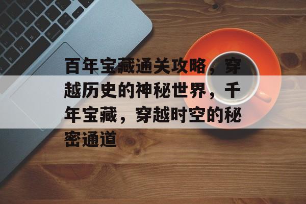 百年宝藏通关攻略,穿越历史的神秘世界,千年宝藏,穿越时空的秘密通道 百年宝藏通关攻略,穿越历史的神秘世界,千年宝藏,穿越时空的秘密通道