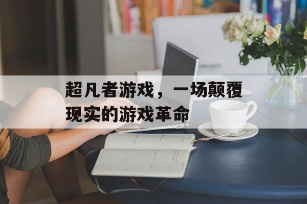 超凡者游戏,一场颠覆现实的游戏革命 超凡者游戏,一场颠覆现实的游戏革命