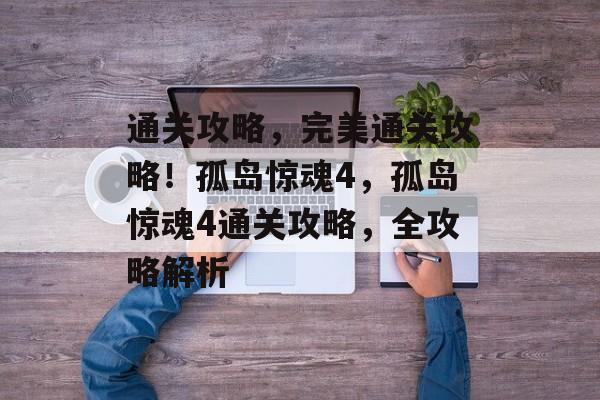 通关攻略,完美通关攻略!孤岛惊魂4,孤岛惊魂4通关攻略,全攻略解析 通关攻略,完美通关攻略!孤岛惊魂4,孤岛惊魂4通关攻略,全攻略解析