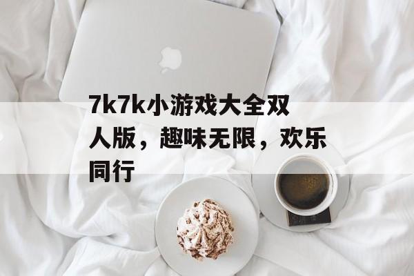7k7k小游戏大全双人版，趣味无限，欢乐同行