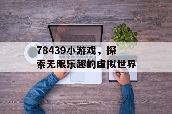78439小游戏,探索无限乐趣的虚拟世界 78439小游戏,探索无限乐趣的虚拟世界
