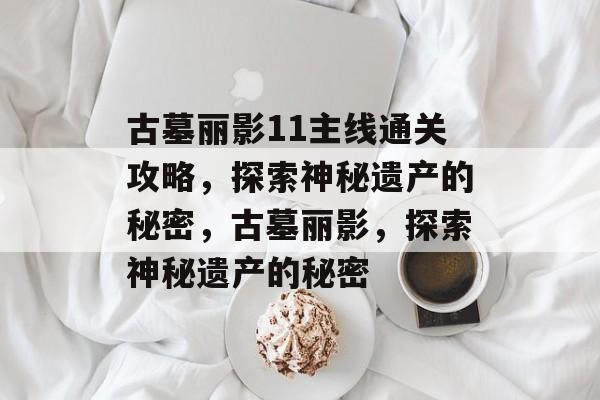 古墓丽影11主线通关攻略,探索神秘遗产的秘密,古墓丽影,探索神秘遗产的秘密 古墓丽影11主线通关攻略,探索神秘遗产的秘密,古墓丽影,探索神秘遗产的秘密