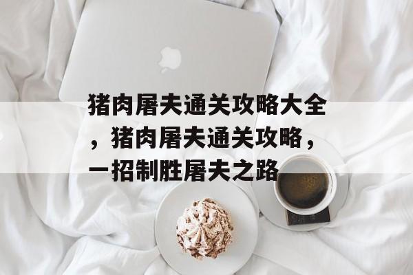 猪肉屠夫通关攻略大全,猪肉屠夫通关攻略,一招制胜屠夫之路 猪肉屠夫通关攻略大全,猪肉屠夫通关攻略,一招制胜屠夫之路