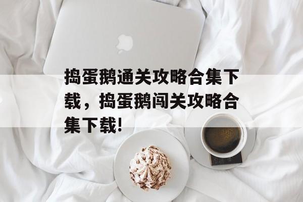 捣蛋鹅通关攻略合集下载,捣蛋鹅闯关攻略合集下载! 捣蛋鹅通关攻略合集下载,捣蛋鹅闯关攻略合集下载!
