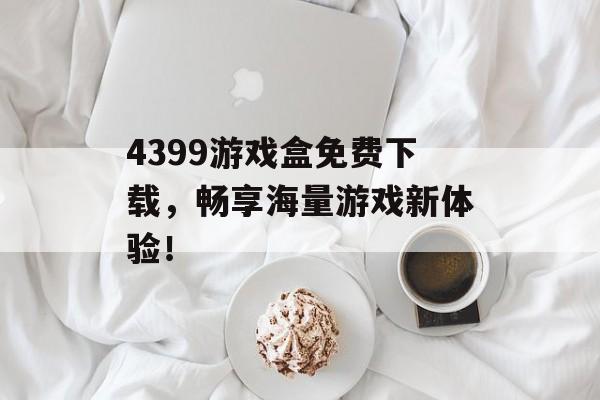 4399游戏盒免费下载,畅享海量游戏新体验! 4399游戏盒免费下载,畅享海量游戏新体验!