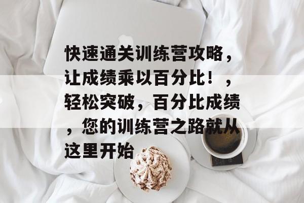 快速通关训练营攻略,让成绩乘以百分比!,轻松突破,百分比成绩,您的训练营之路就从这里开始 快速通关训练营攻略,让成绩乘以百分比!,轻松突破,百分比成绩,您的训练营之路就从这里开始
