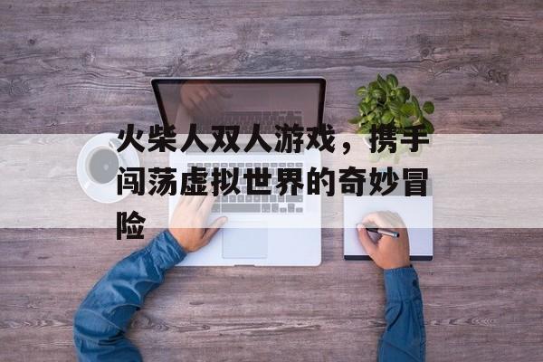 火柴人双人游戏，携手闯荡虚拟世界的奇妙冒险