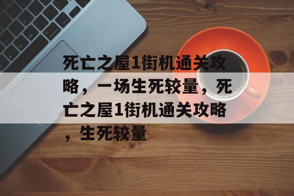 死亡之屋1街机通关攻略，一场生死较量，死亡之屋1街机通关攻略，生死较量