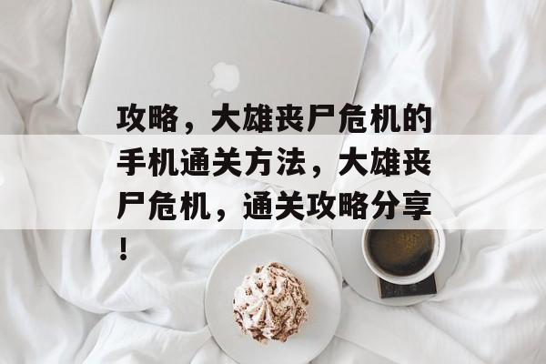 攻略,大雄丧尸危机的手机通关方法,大雄丧尸危机,通关攻略分享! 攻略,大雄丧尸危机的手机通关方法,大雄丧尸危机,通关攻略分享!