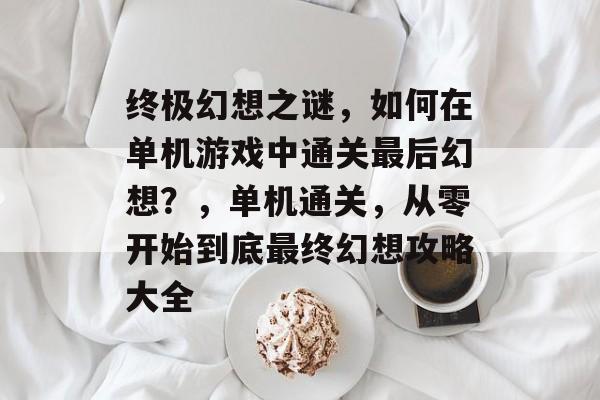 终极幻想之谜，如何在单机游戏中通关最后幻想？，单机通关，从零开始到底最终幻想攻略大全