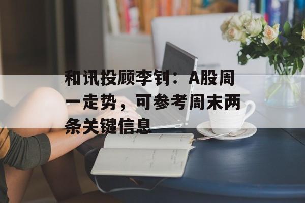 和讯投顾李钊:A股周一走势,可参考周末两条关键信息 和讯投顾李钊:A股周一走势,可参考周末两条关键信息