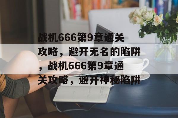 战机666第9章通关攻略,避开无名的陷阱,战机666第9章通关攻略,避开神秘陷阱 战机666第9章通关攻略,避开无名的陷阱,战机666第9章通关攻略,避开神秘陷阱