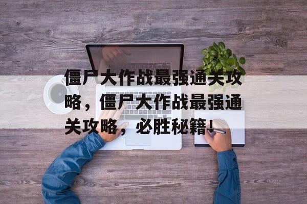 僵尸大作战最强通关攻略,僵尸大作战最强通关攻略,必胜秘籍! 僵尸大作战最强通关攻略,僵尸大作战最强通关攻略,必胜秘籍!