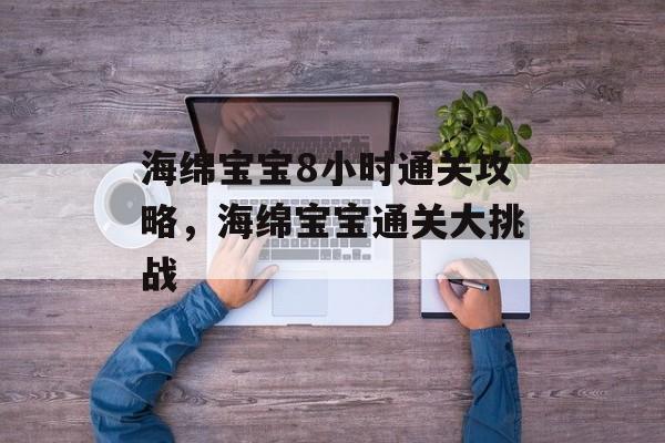 海绵宝宝8小时通关攻略,海绵宝宝通关大挑战 海绵宝宝8小时通关攻略,海绵宝宝通关大挑战