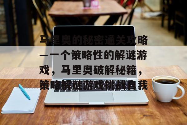 马里奥的秘密通关攻略—一个策略性的解谜游戏,马里奥破解秘籍,策略解谜游戏挑战自我 马里奥的秘密通关攻略—一个策略性的解谜游戏,马里奥破解秘籍,策略解谜游戏挑战自我