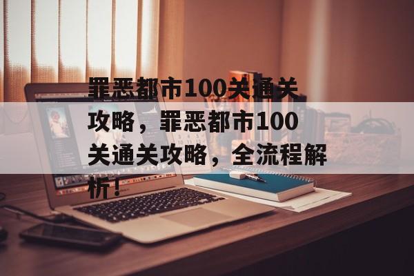 罪恶都市100关通关攻略，罪恶都市100关通关攻略，全流程解析！