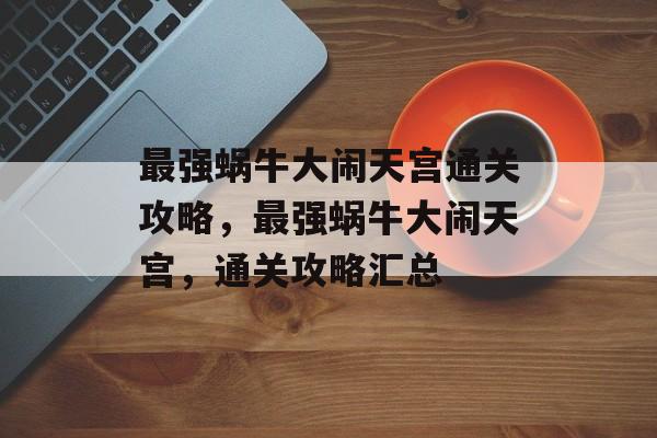 最强蜗牛大闹天宫通关攻略,最强蜗牛大闹天宫,通关攻略汇总 最强蜗牛大闹天宫通关攻略,最强蜗牛大闹天宫,通关攻略汇总